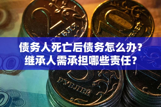 济南债务人死亡后债务怎么办？继承人需承担哪些责任？