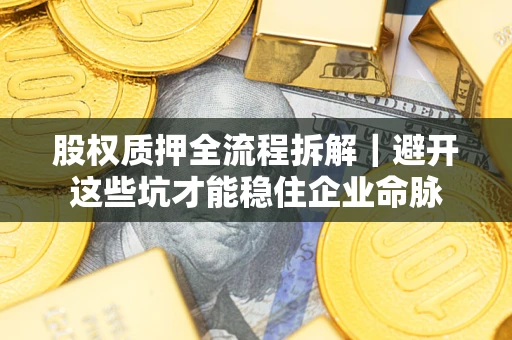 济南股权质押全流程拆解｜避开这些坑才能稳住企业命脉