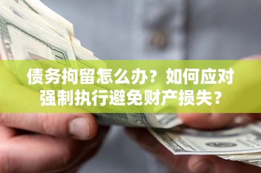 济南债务拘留怎么办？如何应对强制执行避免财产损失？