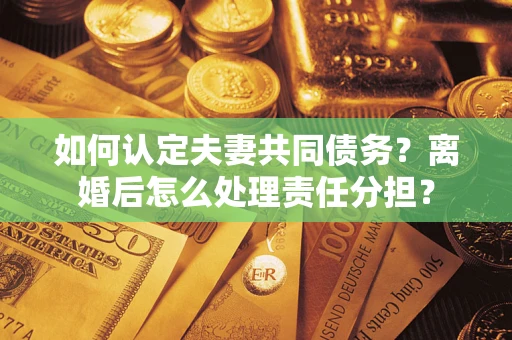 济南如何认定夫妻共同债务？离婚后怎么处理责任分担？
