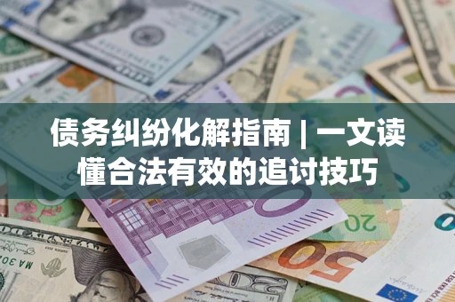 济南债务纠纷化解指南 | 一文读懂合法有效的追讨技巧