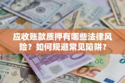 济南应收账款质押有哪些法律风险？如何规避常见陷阱？