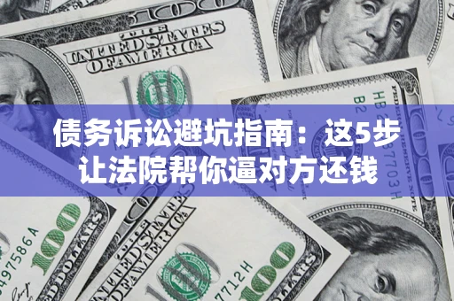济南债务诉讼避坑指南：这5步让法院帮你逼对方还钱