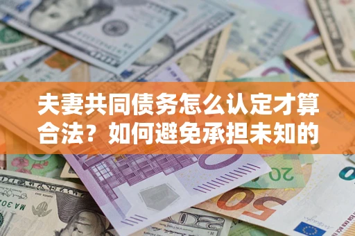 济南夫妻共同债务怎么认定才算合法？如何避免承担未知的债务风险？