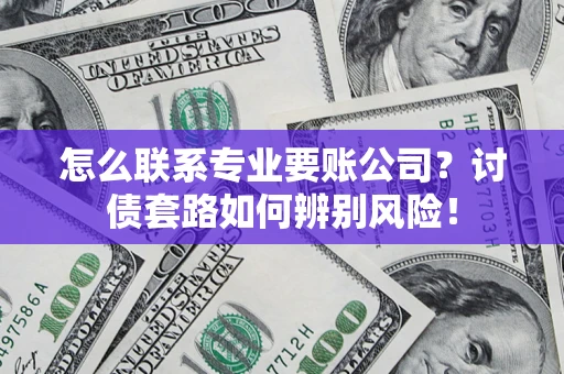 济南怎么联系专业要账公司？讨债套路如何辨别风险！