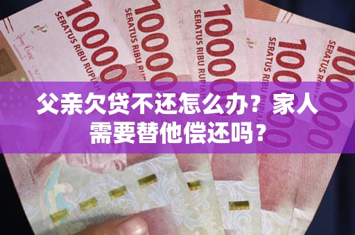 济南父亲欠贷不还怎么办？家人需要替他偿还吗？