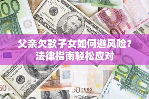 济南父亲欠款子女如何避风险？法律指南轻松应对