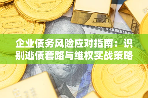 济南企业债务风险应对指南：识别逃债套路与维权实战策略