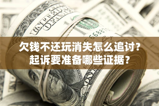 济南欠钱不还玩消失怎么追讨？起诉要准备哪些证据？