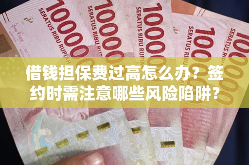 济南借钱担保费过高怎么办？签约时需注意哪些风险陷阱？