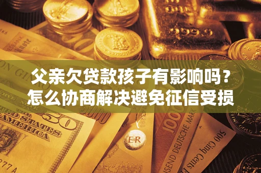 济南父亲欠贷款孩子有影响吗？怎么协商解决避免征信受损？