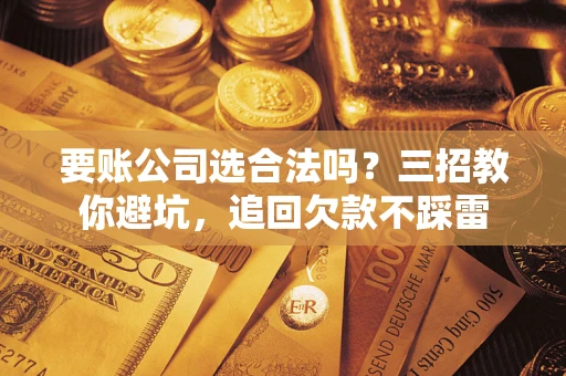 济南要账公司选合法吗？三招教你避坑，追回欠款不踩雷