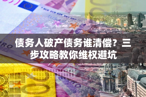 济南债务人破产债务谁清偿?三步攻略教你维权避坑 济南债务人破产债务谁清偿?三步攻略教你维权避坑