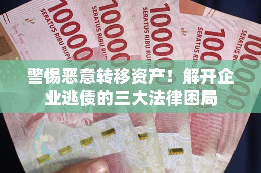 济南警惕恶意转移资产！解开企业逃债的三大法律困局