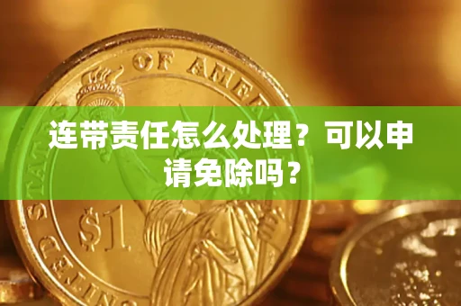 济南连带责任怎么处理？可以申请免除吗？