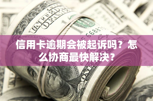 济南信用卡逾期会被起诉吗？怎么协商最快解决？