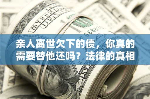 济南亲人离世欠下的债，你真的需要替他还吗？法律的真相或许与你想的不一样