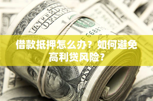 济南借款抵押怎么办？如何避免高利贷风险？