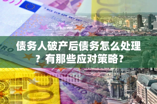 济南债务人破产后债务怎么处理？有那些应对策略？