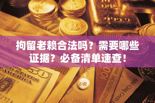 济南拘留老赖合法吗？需要哪些证据？必备清单速查！