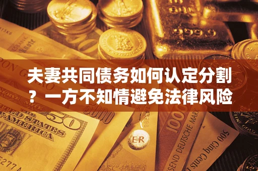 济南夫妻共同债务如何认定分割？一方不知情避免法律风险必看！