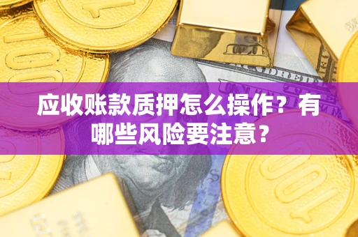 济南应收账款质押怎么操作？有哪些风险要注意？