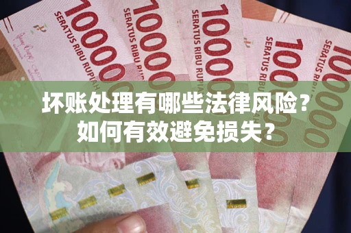 济南坏账处理有哪些法律风险？如何有效避免损失？