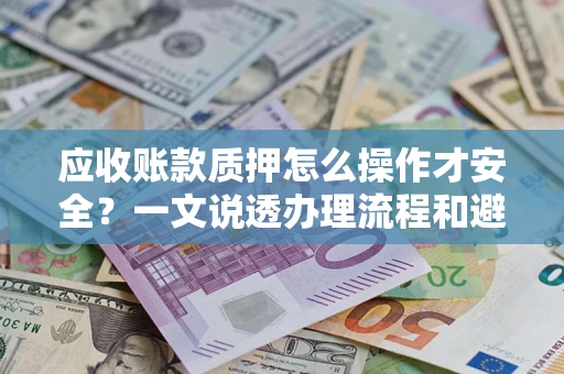 济南应收账款质押怎么操作才安全？一文说透办理流程和避险绝招