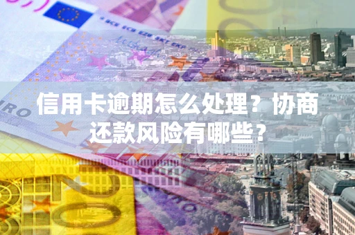 济南信用卡逾期怎么处理？协商还款风险有哪些？